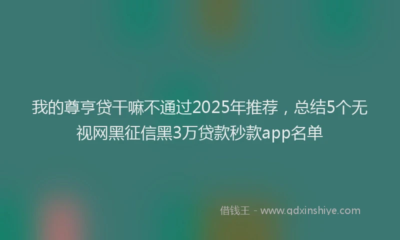 我的尊亨贷干嘛不通过2025年推荐，总结5个无视网黑征信黑3万贷款秒款app名单