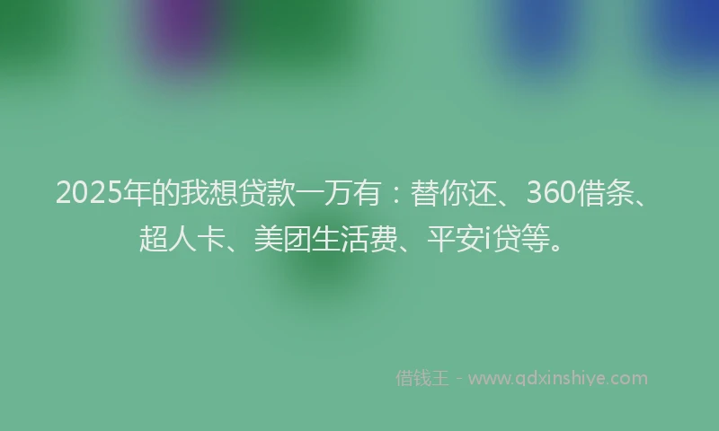 2025年的我想贷款一万有：替你还、360借条、超人卡、美团生活费、平安i贷等。