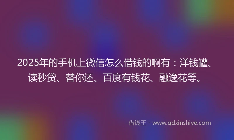 2025年的手机上微信怎么借钱的啊有：洋钱罐、读秒贷、替你还、百度有钱花、融逸花等。