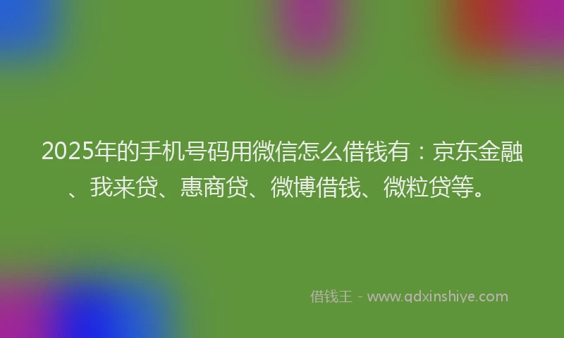 2025年的手机号码用微信怎么借钱有：京东金融、我来贷、惠商贷、微博借钱、微粒贷等。