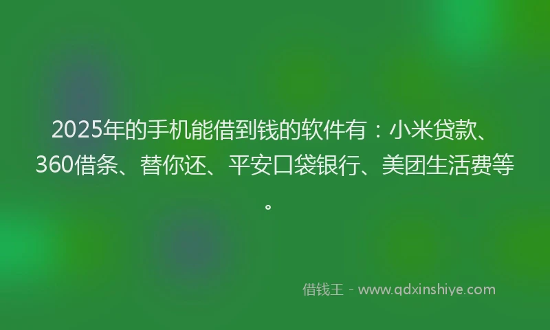 2025年的手机能借到钱的软件有：小米贷款、360借条、替你还、平安口袋银行、美团生活费等。