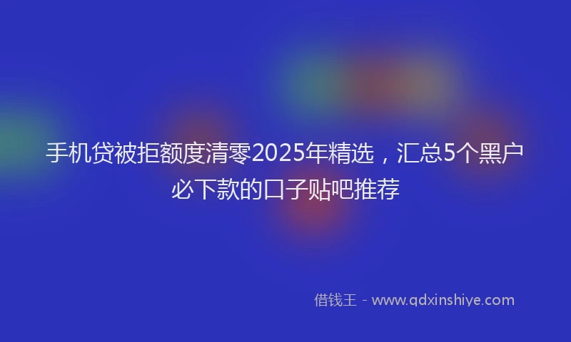 手机贷被拒额度清零2025年精选，汇总5个黑户必下款的口子贴吧推荐