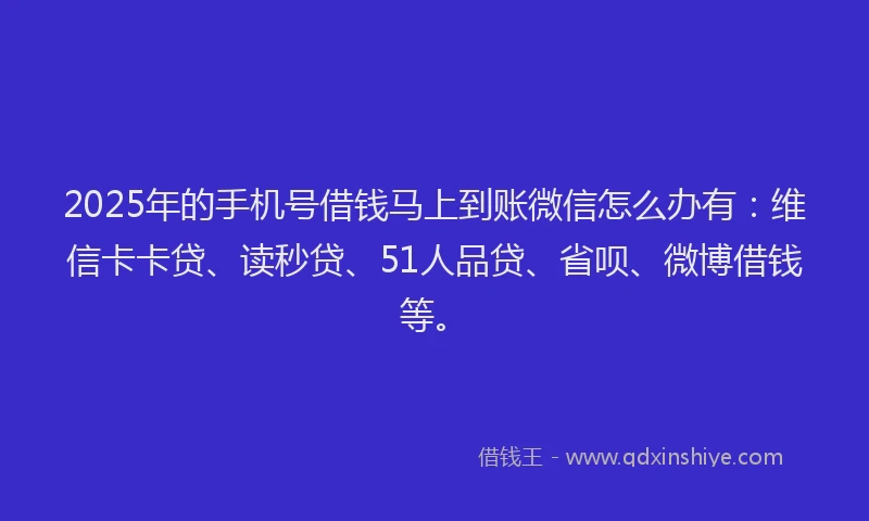2025年的手机号借钱马上到账微信怎么办有：维信卡卡贷、读秒贷、51人品贷、省呗、微博借钱等。
