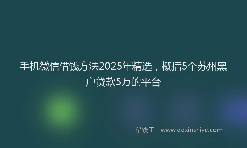 手机微信借钱方法2025年精选，概括5个苏州黑户贷款5万的平台