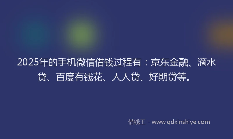2025年的手机微信借钱过程有：京东金融、滴水贷、百度有钱花、人人贷、好期贷等。