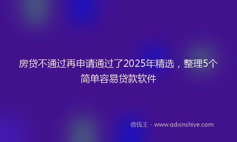 房贷不通过再申请通过了2025年精选，整理5个简单容易贷款软件
