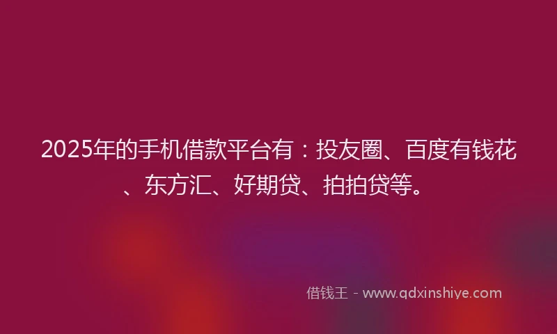 2025年的手机借款平台有：投友圈、百度有钱花、东方汇、好期贷、拍拍贷等。