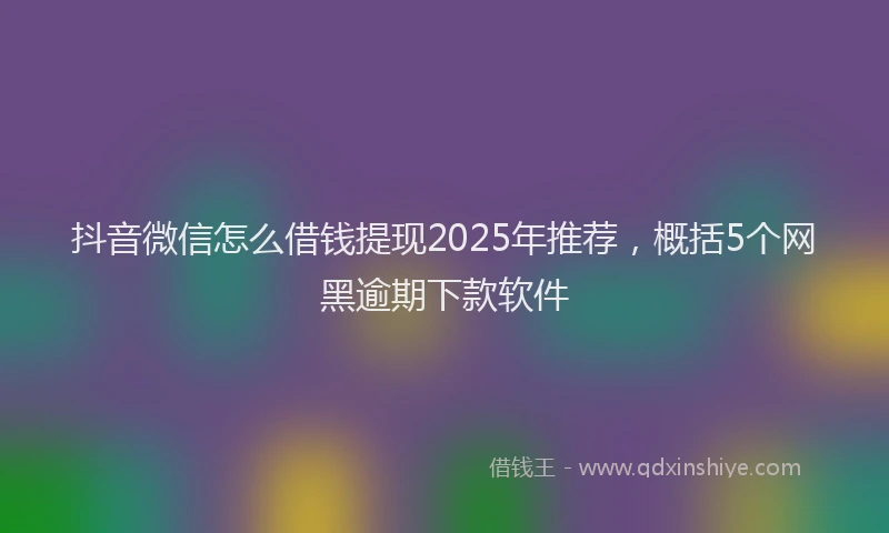 抖音微信怎么借钱提现2025年推荐，概括5个网黑逾期下款软件