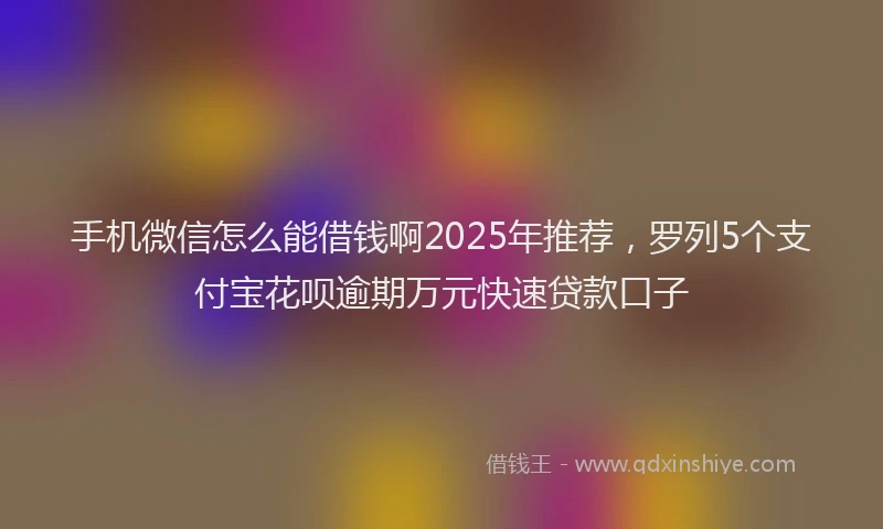 手机微信怎么能借钱啊2025年推荐，罗列5个支付宝花呗逾期万元快速贷款口子