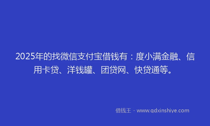 2025年的找微信支付宝借钱有：度小满金融、信用卡贷、洋钱罐、团贷网、快贷通等。