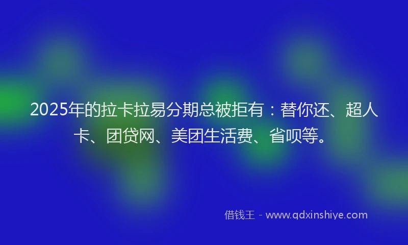 2025年的拉卡拉易分期总被拒有：替你还、超人卡、团贷网、美团生活费、省呗等。