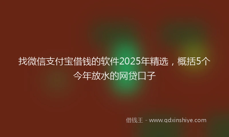找微信支付宝借钱的软件2025年精选，概括5个今年放水的网贷口子