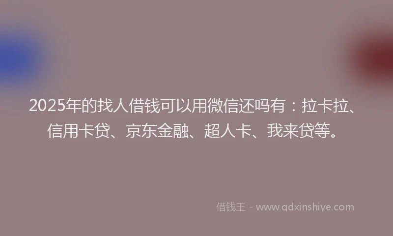 2025年的找人借钱可以用微信还吗有：拉卡拉、信用卡贷、京东金融、超人卡、我来贷等。