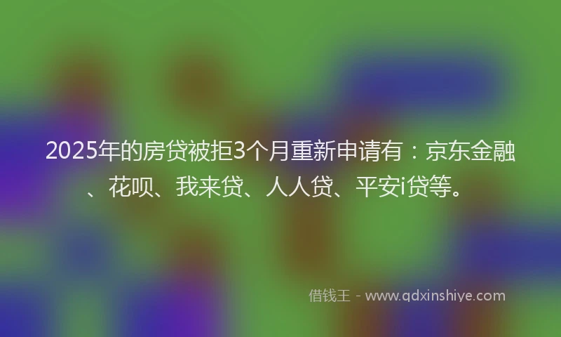 2025年的房贷被拒3个月重新申请有：京东金融、花呗、我来贷、人人贷、平安i贷等。