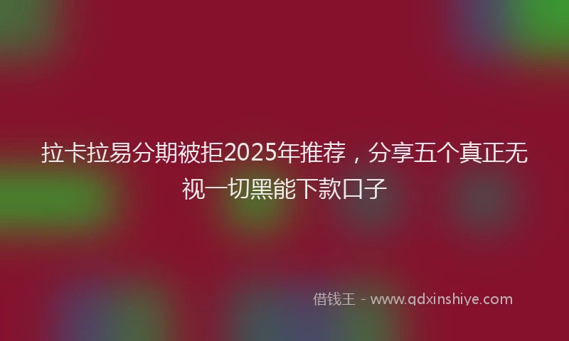 拉卡拉易分期被拒2025年推荐，分享五个真正无视一切黑能下款口子