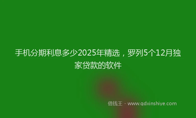 手机分期利息多少2025年精选，罗列5个12月独家贷款的软件