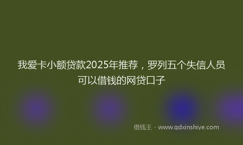 我爱卡小额贷款2025年推荐，罗列五个失信人员可以借钱的网贷口子
