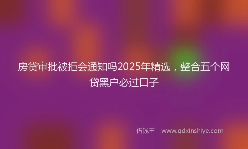 房贷审批被拒会通知吗2025年精选，整合五个网贷黑户必过口子