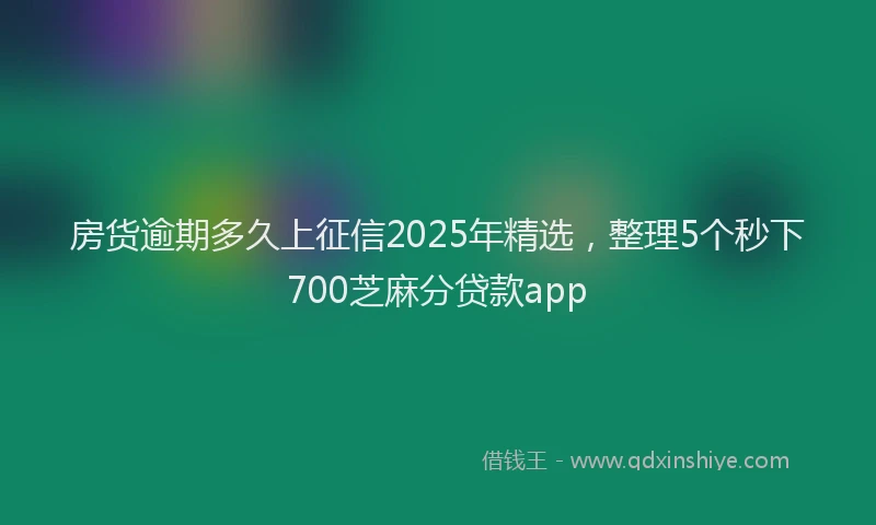 房货逾期多久上征信2025年精选，整理5个秒下700芝麻分贷款app