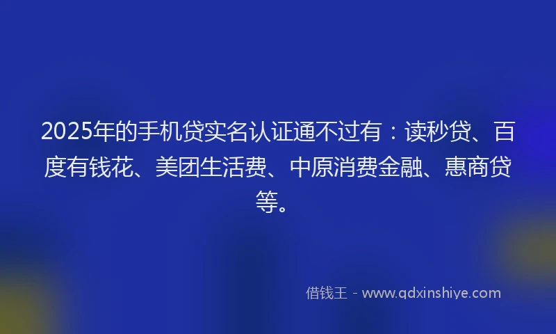 2025年的手机贷实名认证通不过有:读秒贷、百度有钱花、美团生活费、中原消费金融、惠商贷等。