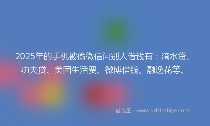 2025年的手机被偷微信问别人借钱有：滴水贷、功夫贷、美团生活费、微博借钱、融逸花等。