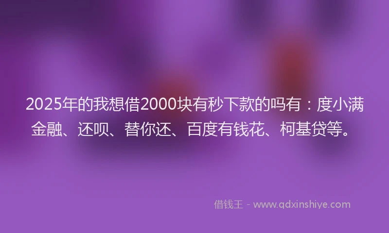 2025年的我想借2000块有秒下款的吗有：度小满金融、还呗、替你还、百度有钱花、柯基贷等。