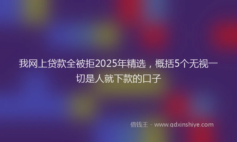 我网上贷款全被拒2025年精选，概括5个无视一切是人就下款的口子