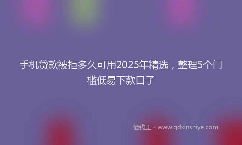 手机贷款被拒多久可用2025年精选，整理5个门槛低易下款口子