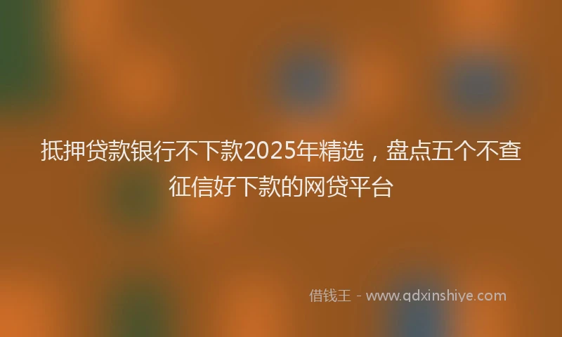 抵押贷款银行不下款2025年精选，盘点五个不查征信好下款的网贷平台