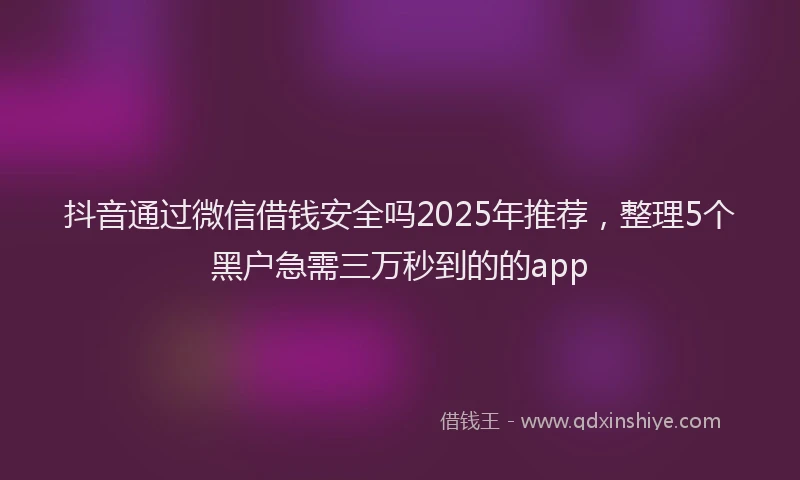 抖音通过微信借钱安全吗2025年推荐，整理5个黑户急需三万秒到的的app