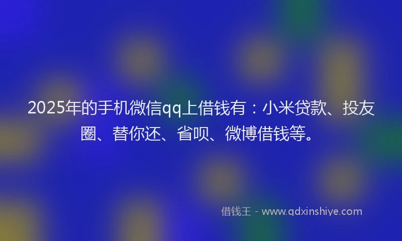2025年的手机微信qq上借钱有：小米贷款、投友圈、替你还、省呗、微博借钱等。