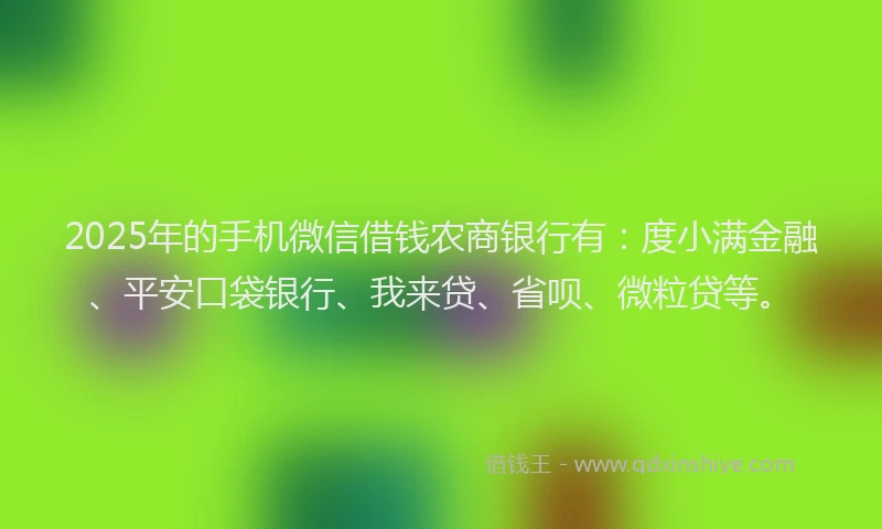 2025年的手机微信借钱农商银行有：度小满金融、平安口袋银行、我来贷、省呗、微粒贷等。