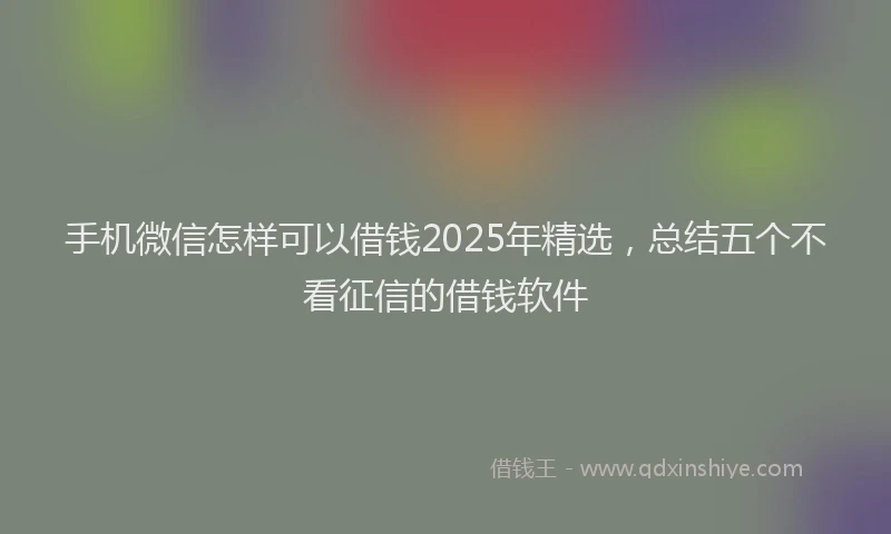 手机微信怎样可以借钱2025年精选，总结五个不看征信的借钱软件