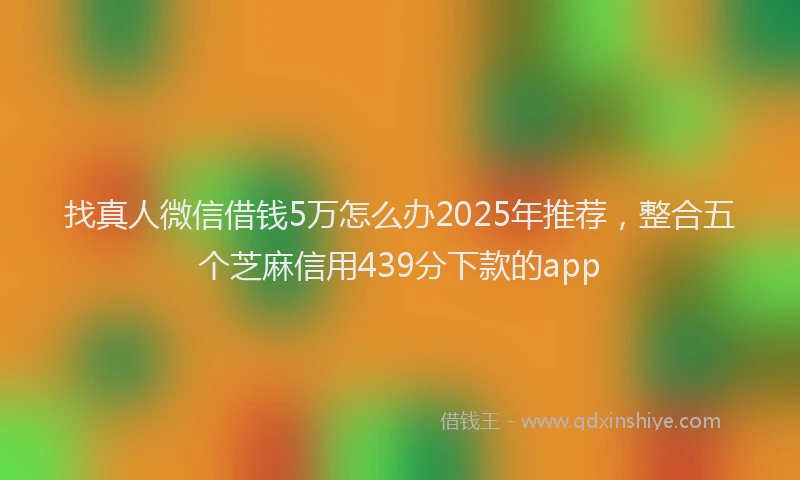 找真人微信借钱5万怎么办2025年推荐，整合五个芝麻信用439分下款的app