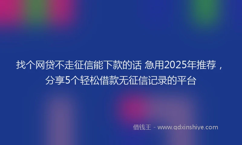 找个网贷不走征信能下款的话 急用2025年推荐，分享5个轻松借款无征信记录的平台