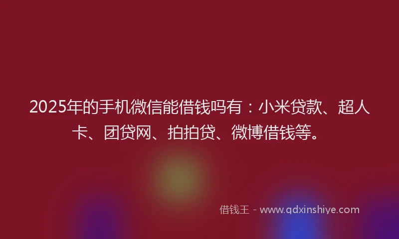 2025年的手机微信能借钱吗有：小米贷款、超人卡、团贷网、拍拍贷、微博借钱等。