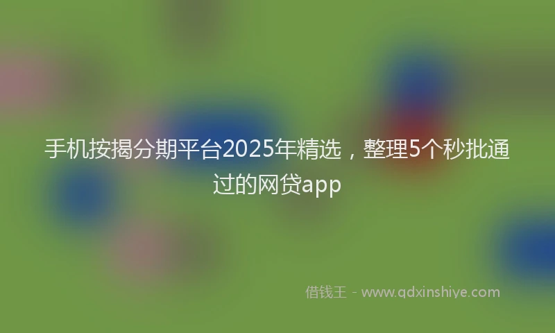 手机按揭分期平台2025年精选，整理5个秒批通过的网贷app