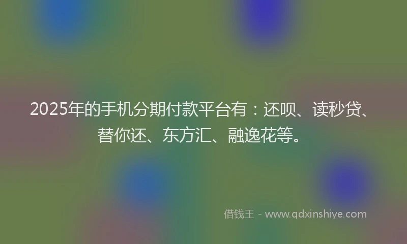 2025年的手机分期付款平台有：还呗、读秒贷、替你还、东方汇、融逸花等。