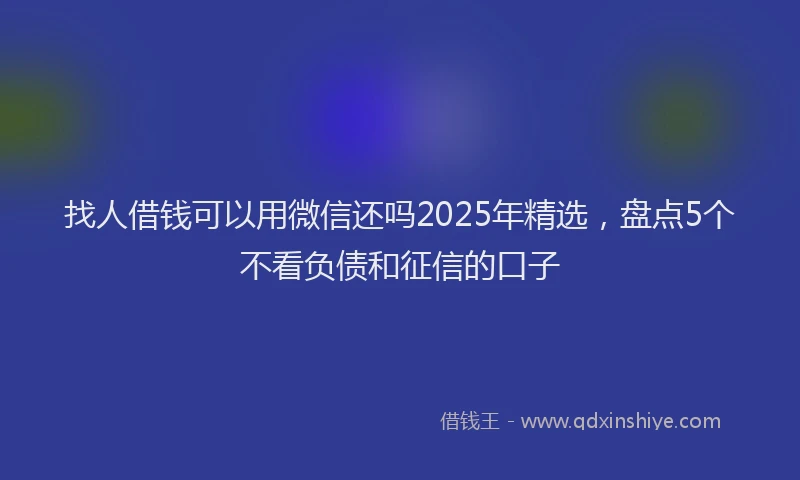 找人借钱可以用微信还吗2025年精选，盘点5个不看负债和征信的口子