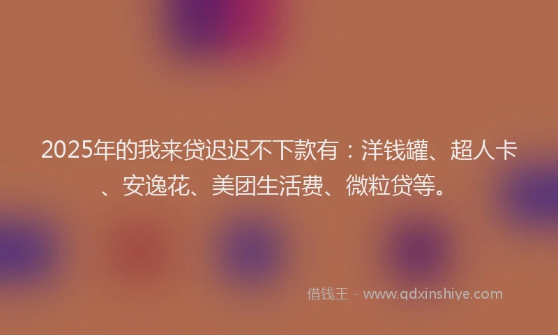 2025年的我来贷迟迟不下款有：洋钱罐、超人卡、安逸花、美团生活费、微粒贷等。