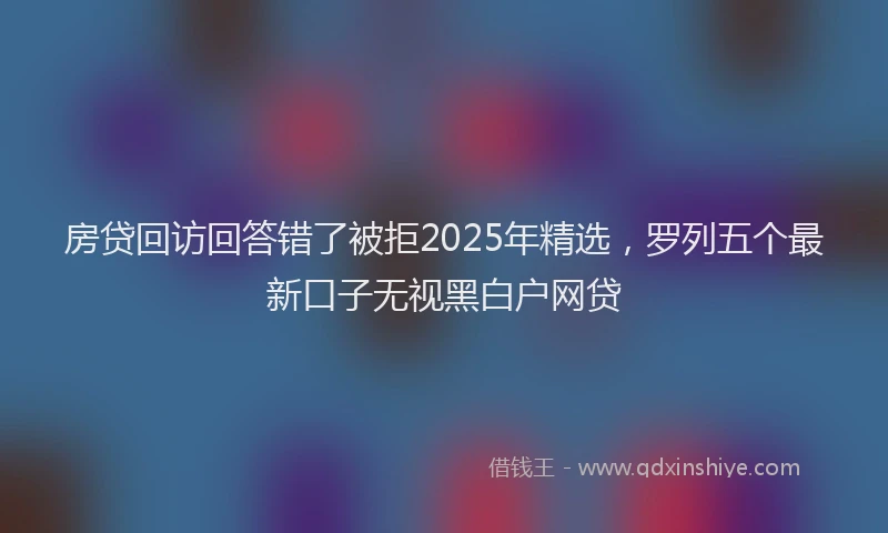 房贷回访回答错了被拒2025年精选，罗列五个最新口子无视黑白户网贷