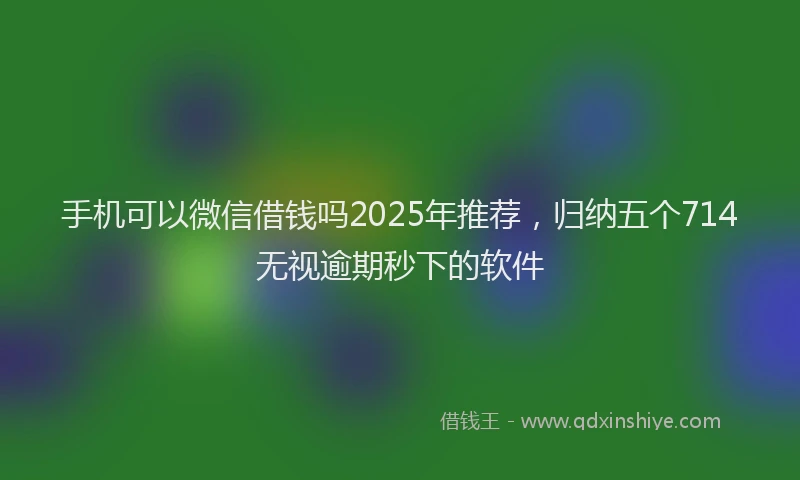 手机可以微信借钱吗2025年推荐，归纳五个714无视逾期秒下的软件