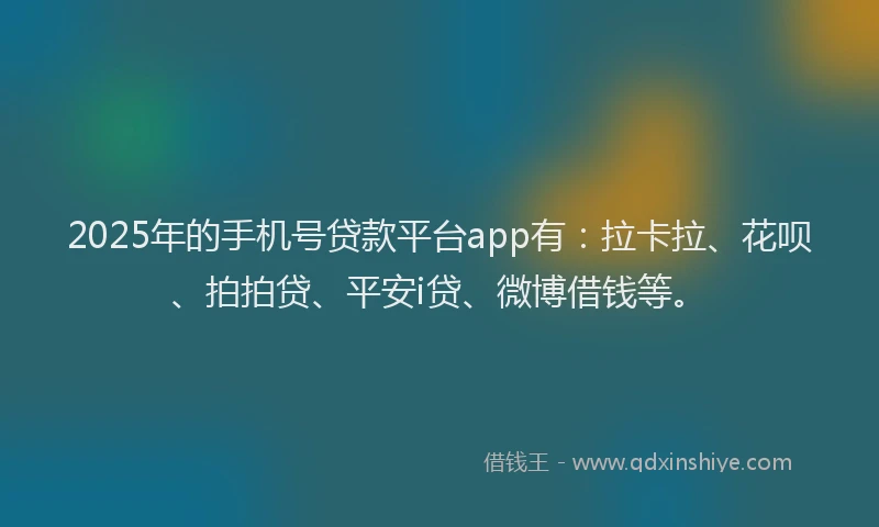 2025年的手机号贷款平台app有：拉卡拉、花呗、拍拍贷、平安i贷、微博借钱等。