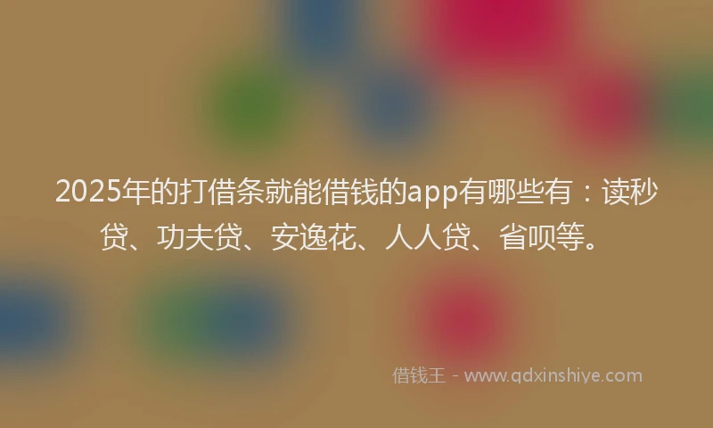 2025年的打借条就能借钱的app有哪些有：读秒贷、功夫贷、安逸花、人人贷、省呗等。