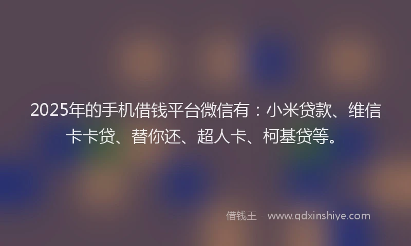 2025年的手机借钱平台微信有：小米贷款、维信卡卡贷、替你还、超人卡、柯基贷等。