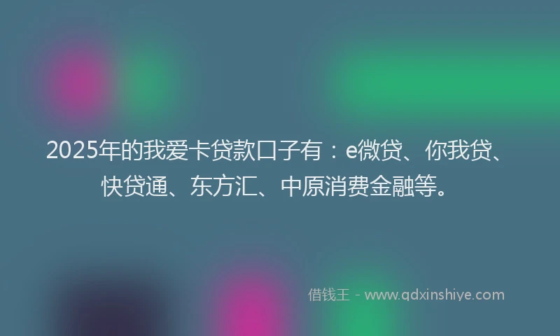 2025年的我爱卡贷款口子有：e微贷、你我贷、快贷通、东方汇、中原消费金融等。