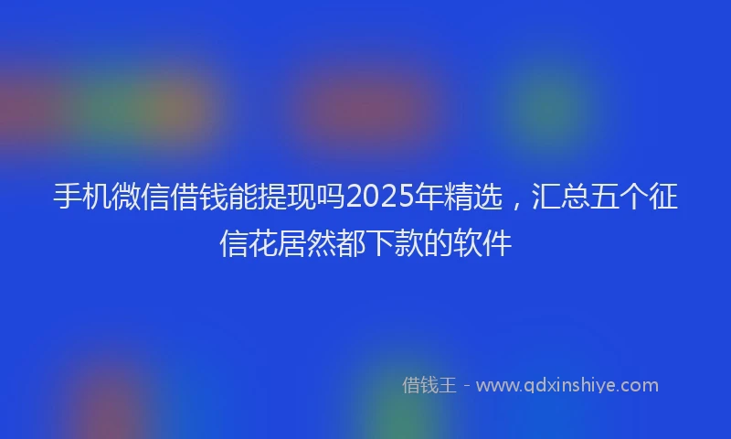 手机微信借钱能提现吗2025年精选，汇总五个征信花居然都下款的软件