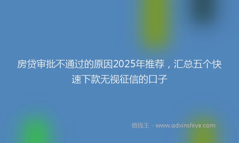 房贷审批不通过的原因2025年推荐，汇总五个快速下款无视征信的口子