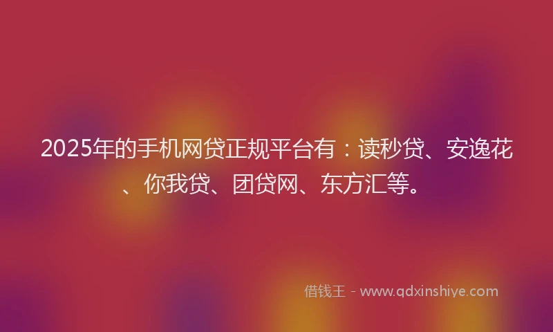 2025年的手机网贷正规平台有：读秒贷、安逸花、你我贷、团贷网、东方汇等。