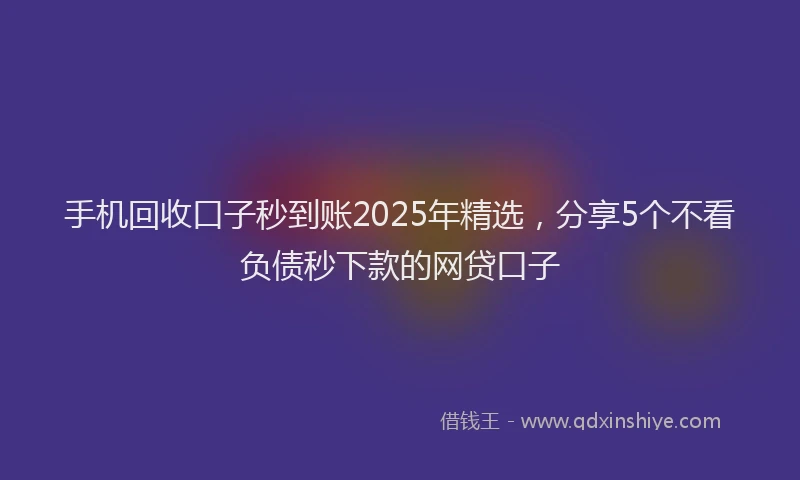 手机回收口子秒到账2025年精选，分享5个不看负债秒下款的网贷口子